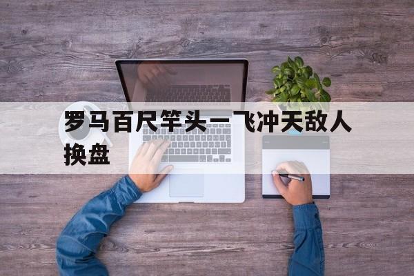 乐鱼体育官网注册-关于罗马百尺竿头一飞冲天敌人换盘的信息
